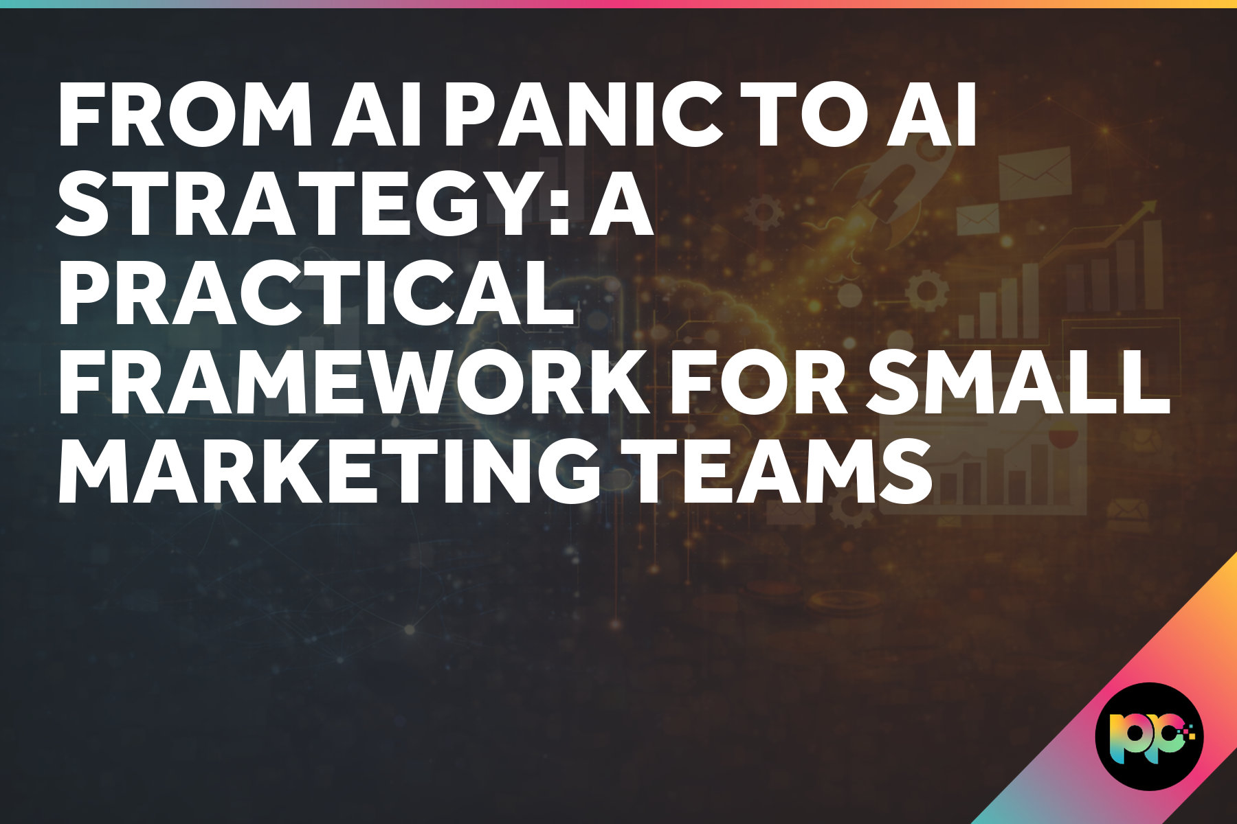 From AI Panic to AI Strategy: A Practical Framework for Small Marketing Teams