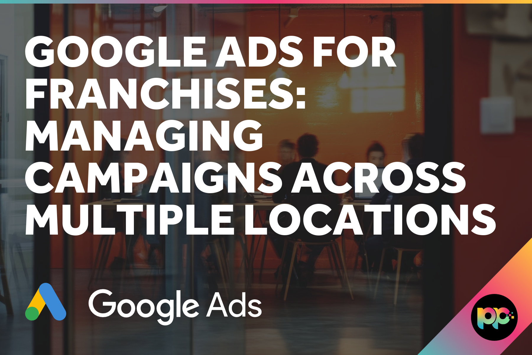 Google Ads for Franchises: Managing Campaigns Across Multiple Locations