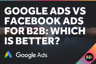 Google Ads vs Facebook Ads for B2B: Which is Better?