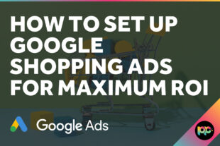 How to Set Up Google Shopping Ads for Maximum ROI