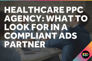 Healthcare PPC Agency: What to Look for in a Compliant Ads Partner