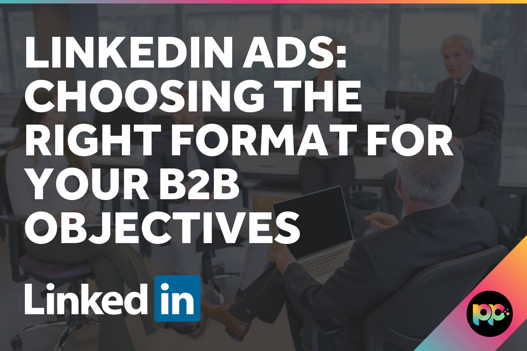LinkedIn Ads: Choosing the Right Format for Your B2B Objectives
