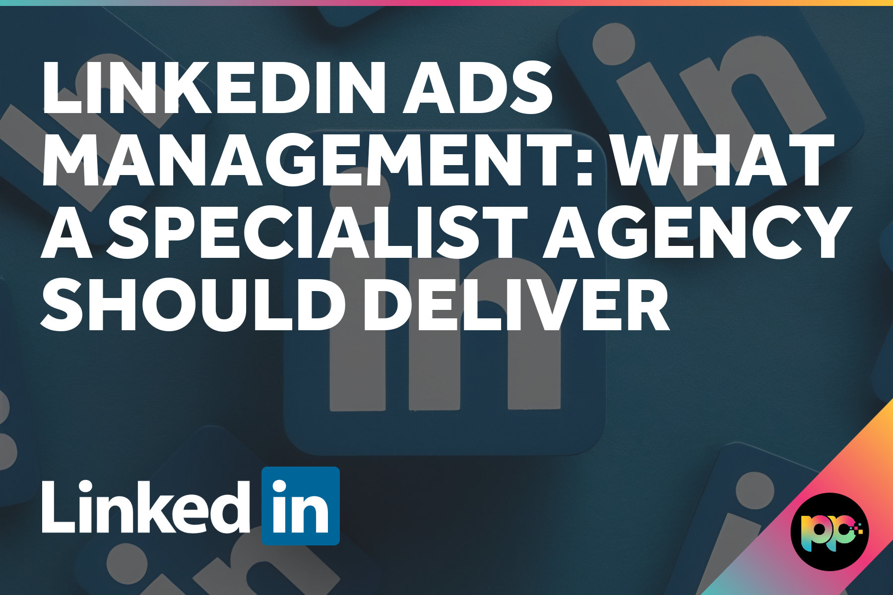 LinkedIn Ads Management: What a Specialist Agency Should Deliver