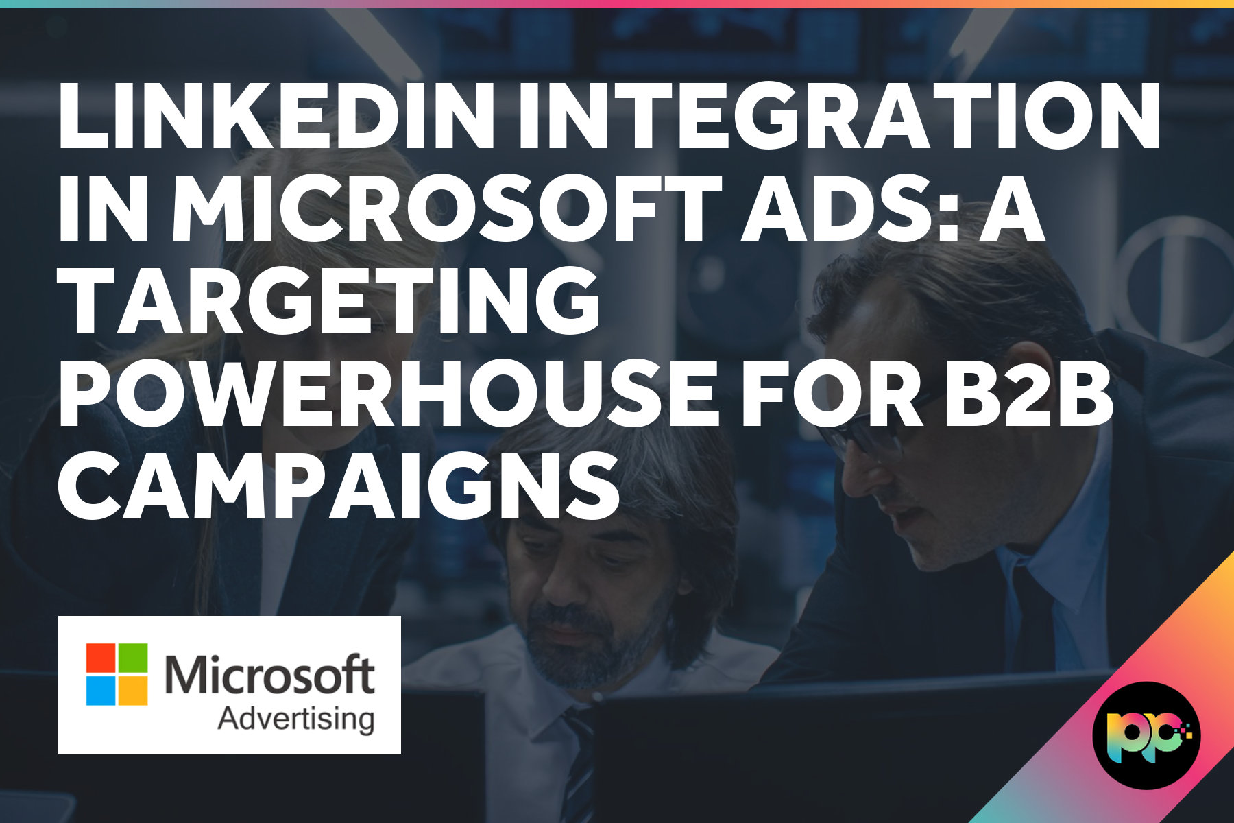 LinkedIn Integration in Microsoft Ads: A Targeting Powerhouse for B2B Campaigns
