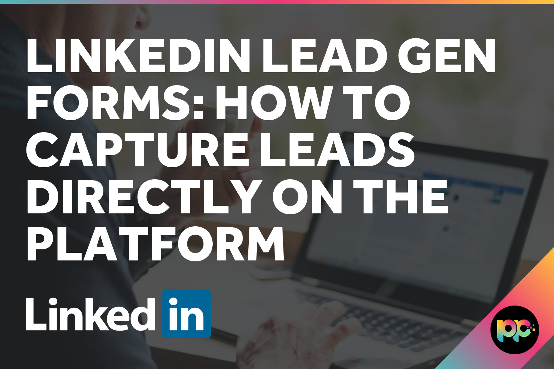 LinkedIn Lead Gen Forms: How to Capture Leads Directly on the Platform