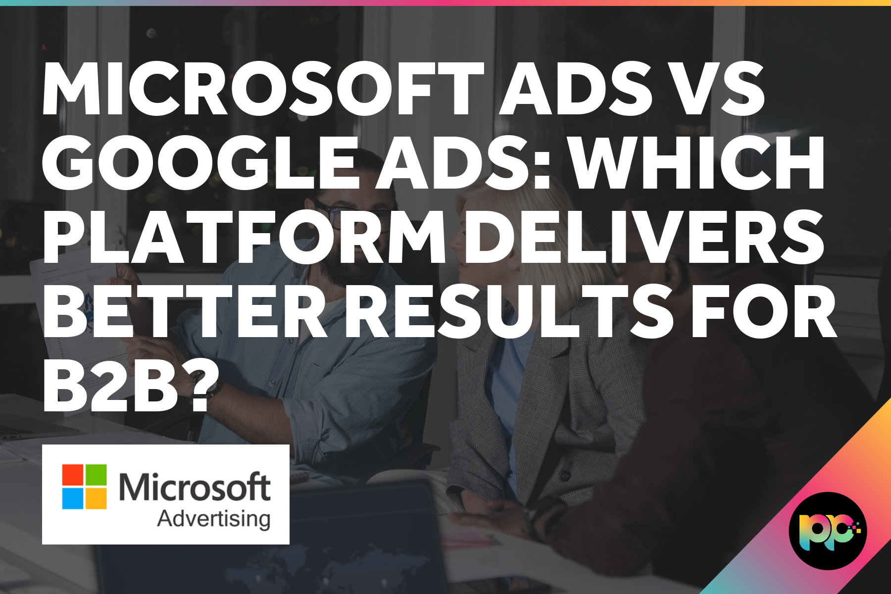 Microsoft Ads vs Google Ads: Which Platform Delivers Better Results for B2B?