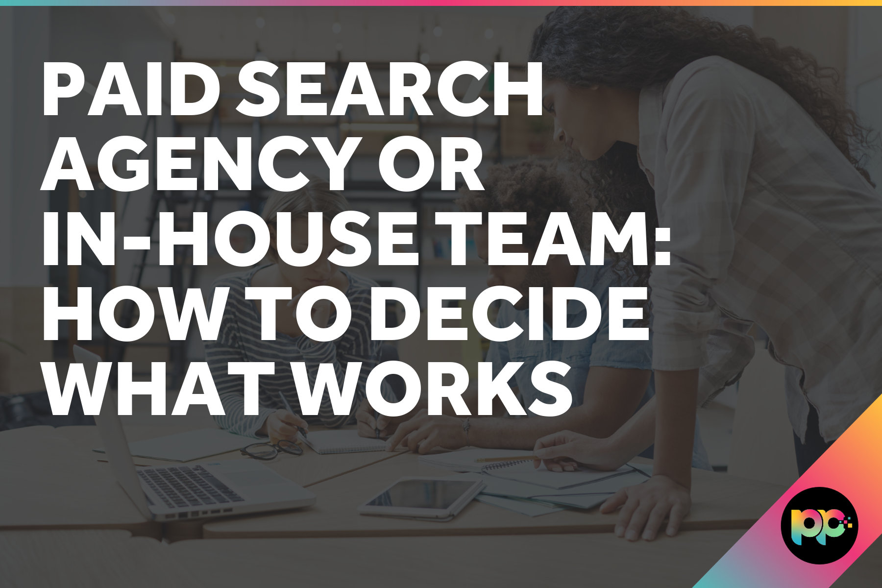 Paid Search Agency or In-House Team: How to Decide What Works