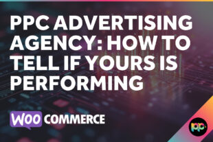 PPC Advertising Agency: How to Tell If Yours Is Performing