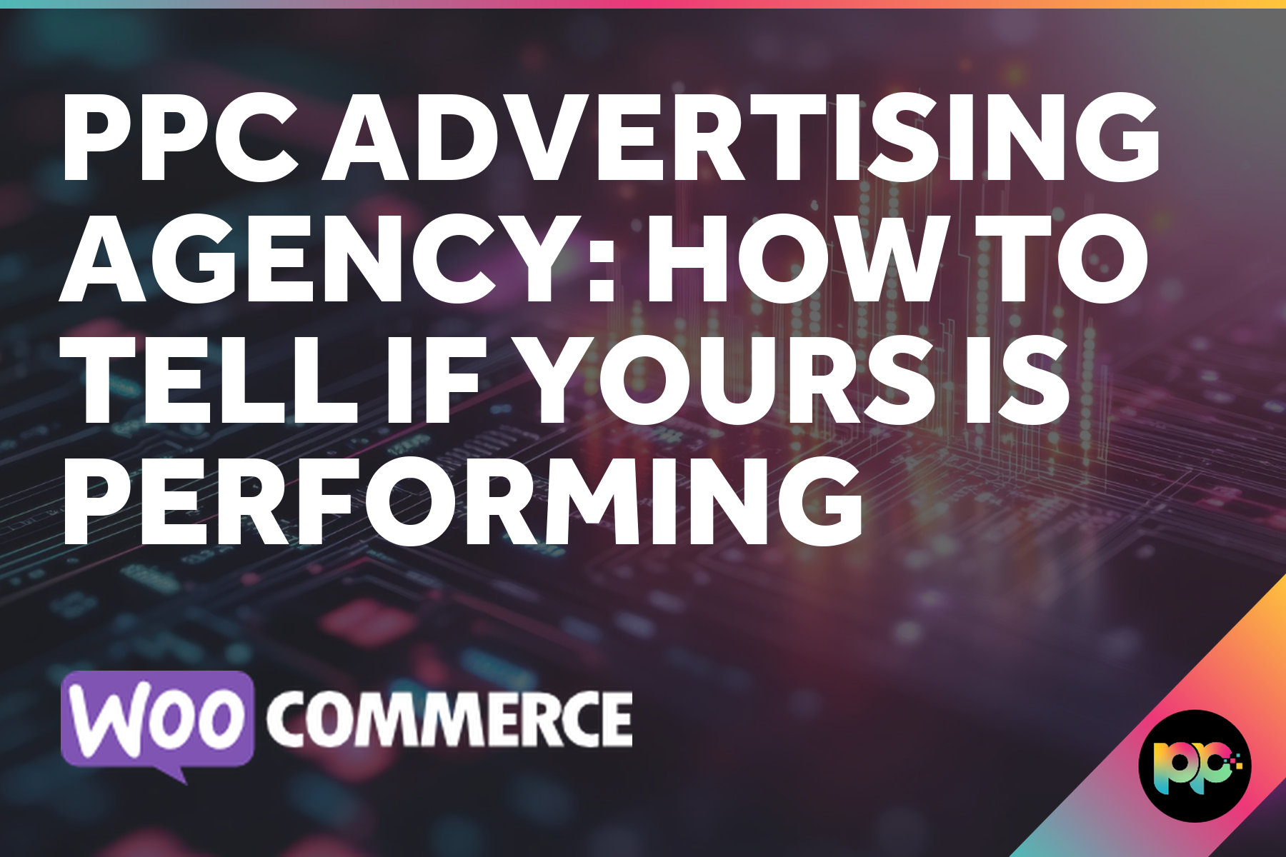 PPC Advertising Agency: How to Tell If Yours Is Performing