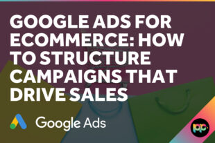 Google Ads for Ecommerce: How to Structure Campaigns That Drive Sales