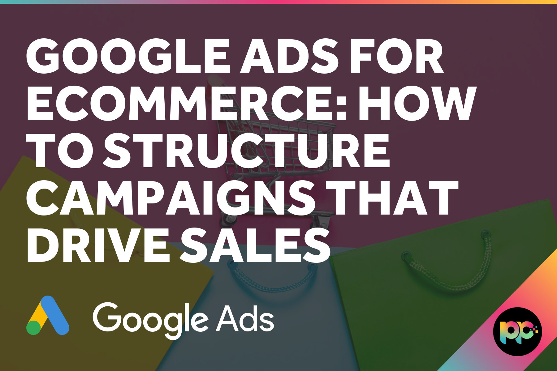 Google Ads for Ecommerce: How to Structure Campaigns That Drive Sales