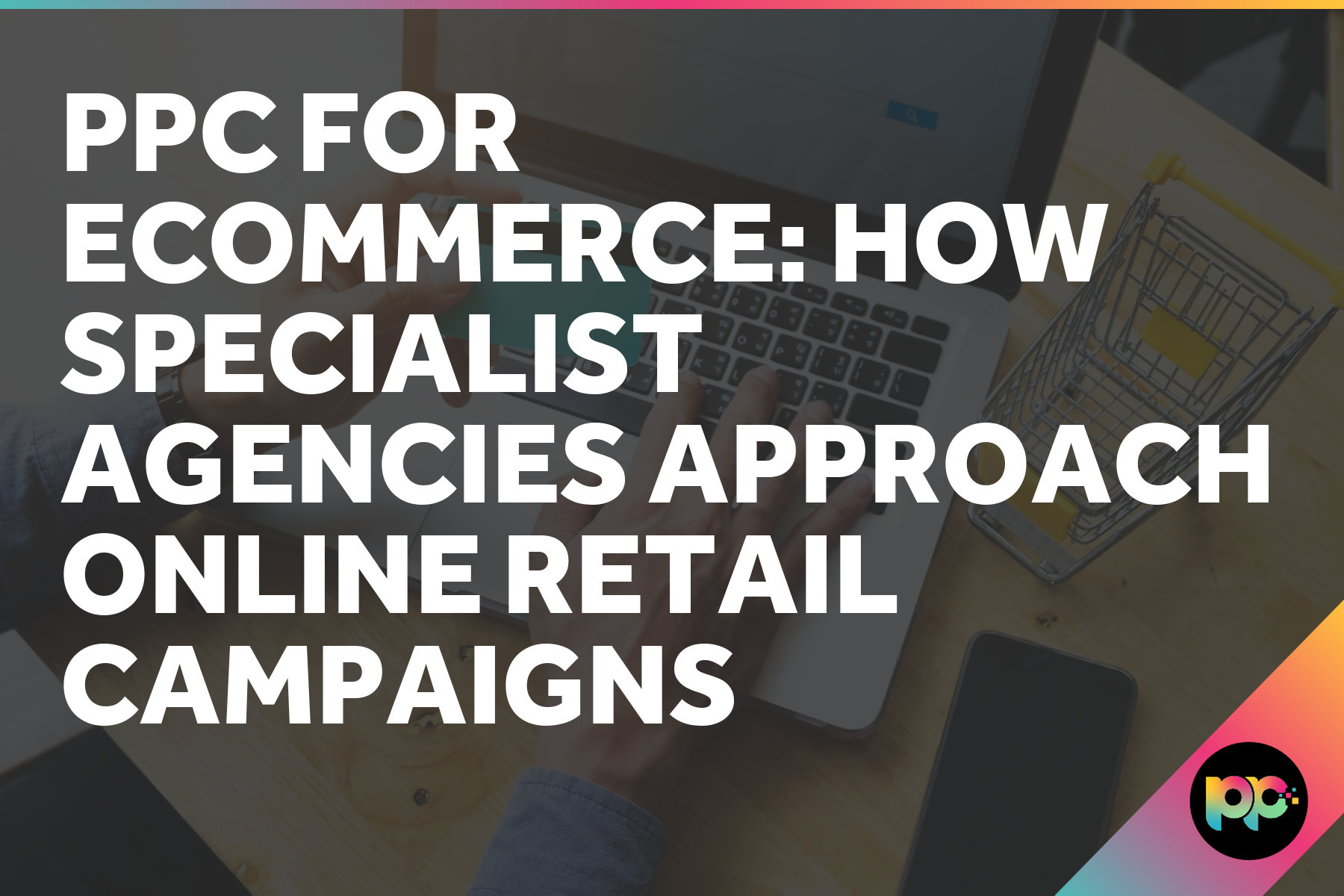 PPC for Ecommerce: How Specialist Agencies Approach Online Retail Campaigns