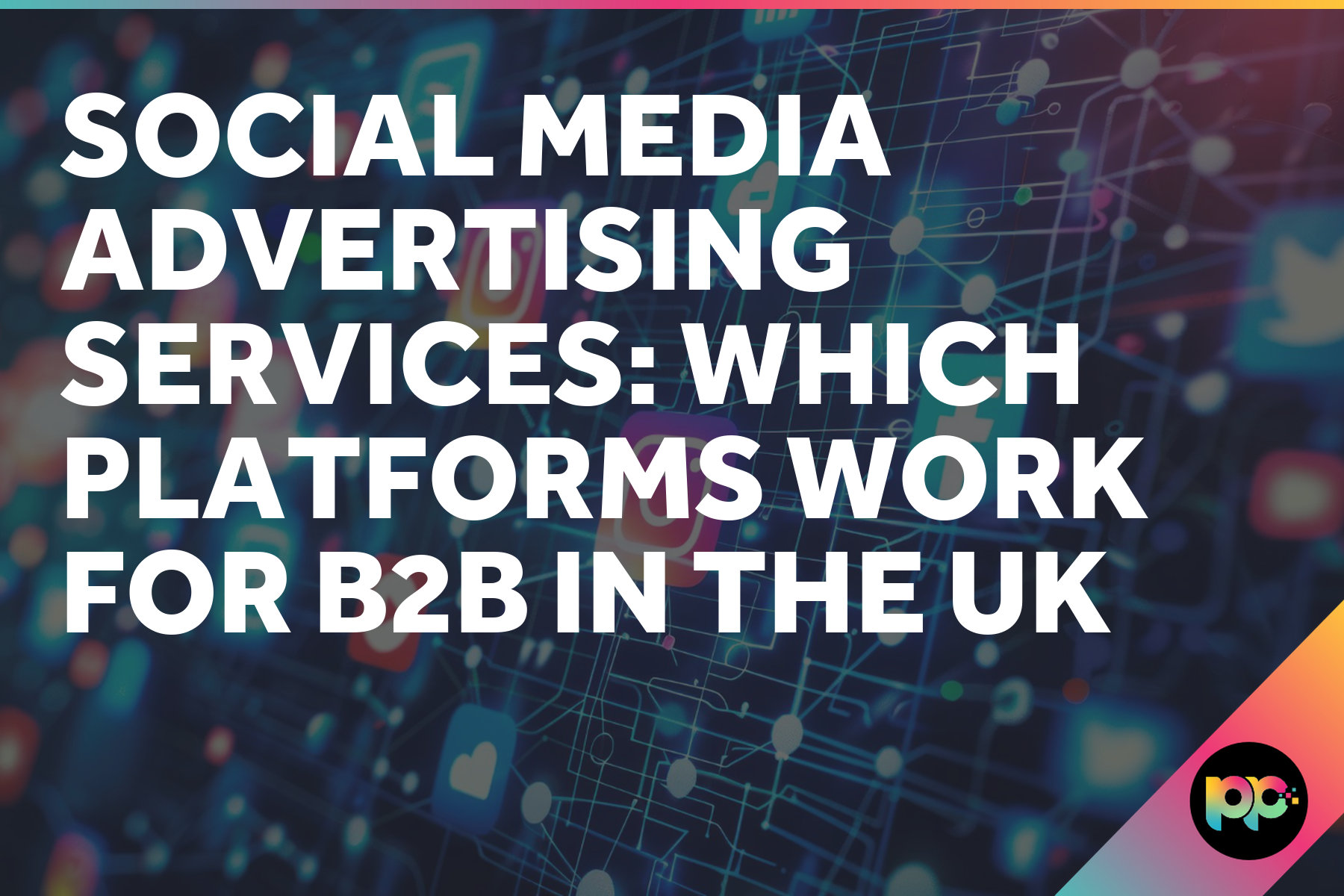 Social Media Advertising Services: Which Platforms Work for B2B in the UK
