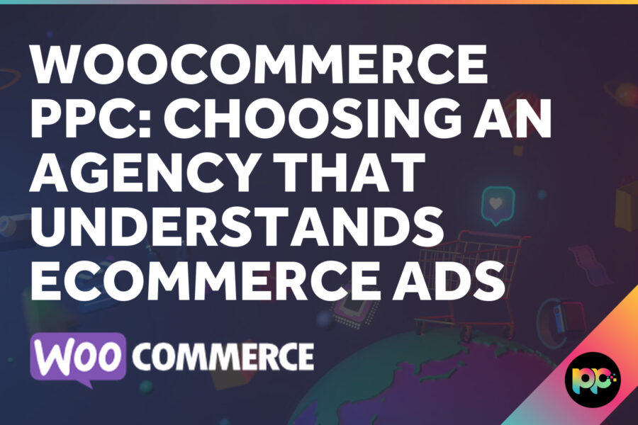 WooCommerce PPC: Choosing an Agency That Understands Ecommerce Ads
