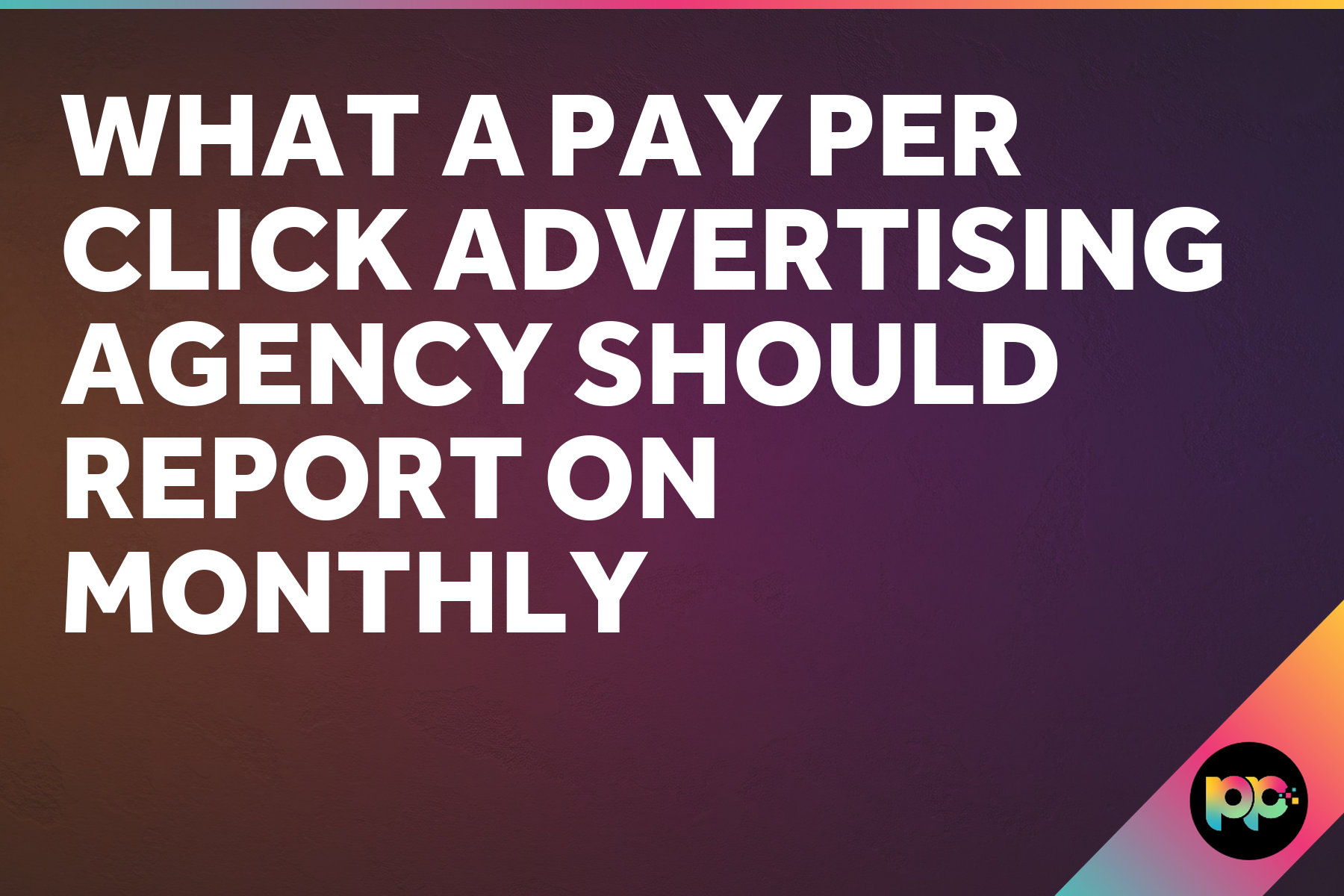 What a Pay Per Click Advertising Agency Should Report on Monthly
