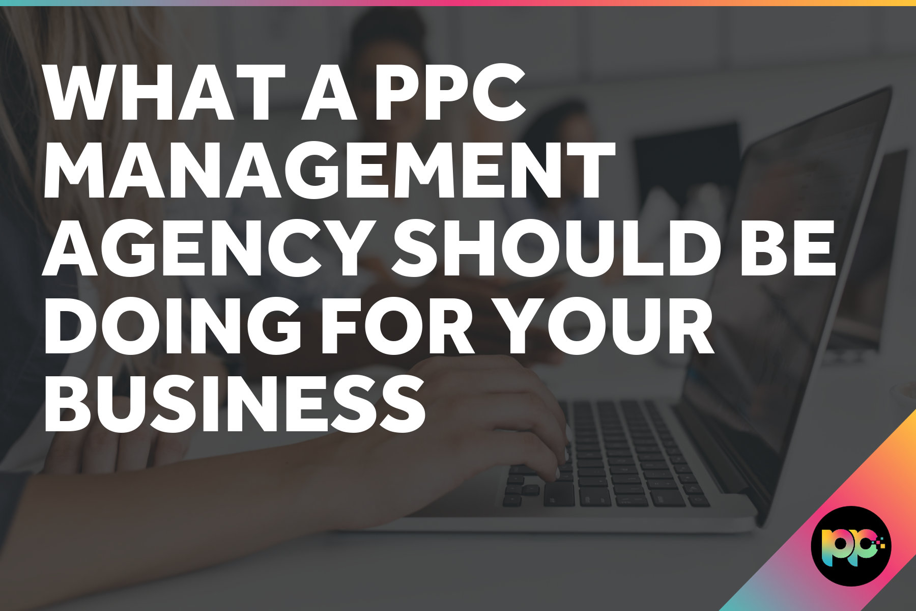 What a PPC Management Agency Should Be Doing for Your Business